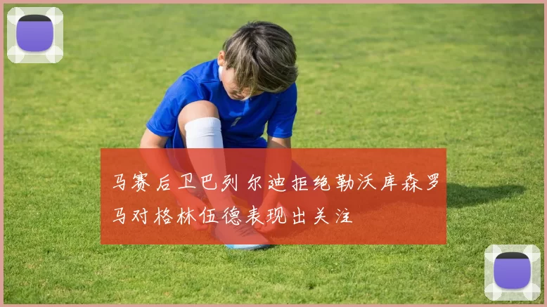 马赛后卫巴列尔迪拒绝勒沃库森罗马对格林伍德表现出关注