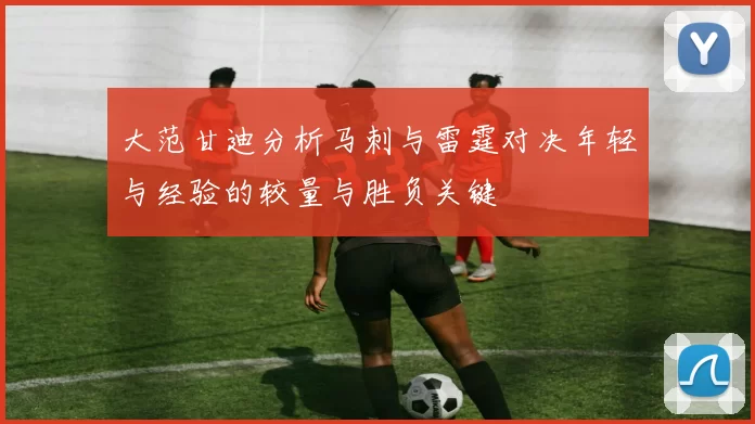 大范甘迪分析马刺与雷霆对决年轻与经验的较量与胜负关键