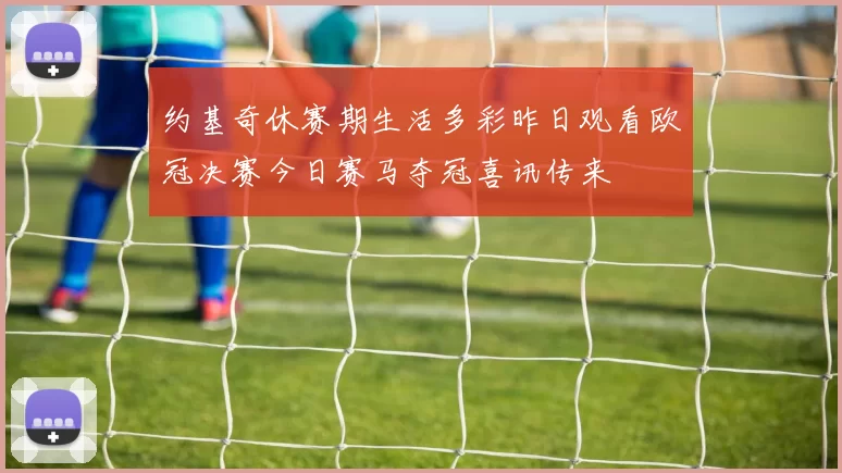 约基奇休赛期生活多彩昨日观看欧冠决赛今日赛马夺冠喜讯传来