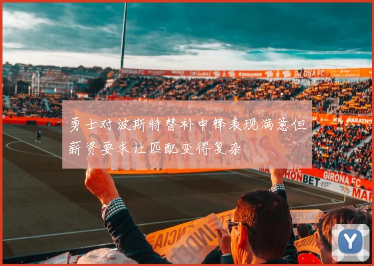 勇士对波斯特替补中锋表现满意但薪资要求让匹配变得复杂
