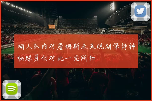 湖人队内对詹姆斯未来规划保持神秘球员们对此一无所知