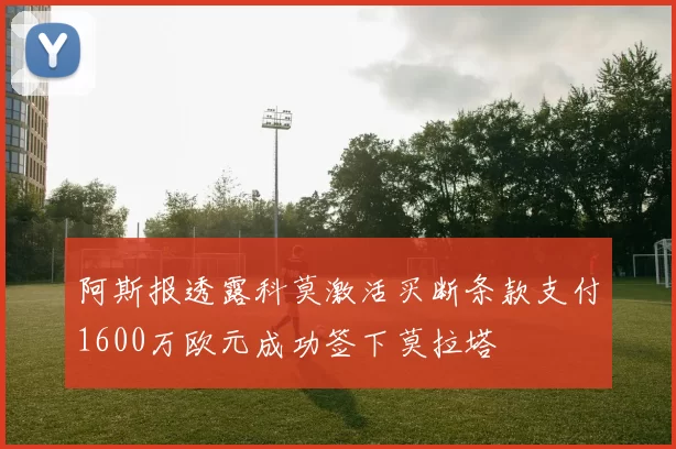 阿斯报透露科莫激活买断条款支付1600万欧元成功签下莫拉塔