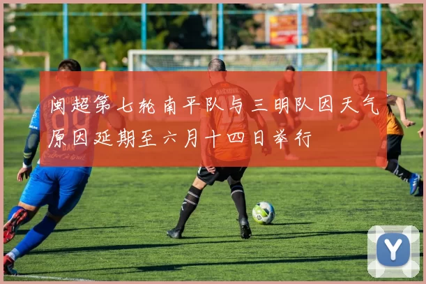 闽超第七轮南平队与三明队因天气原因延期至六月十四日举行