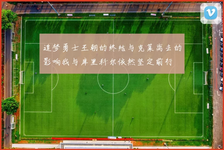 追梦勇士王朝的终结与克莱离去的影响我与库里科尔依然坚定前行