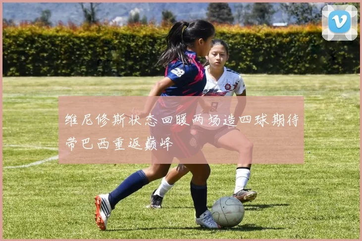 维尼修斯状态回暖两场造四球期待带巴西重返巅峰