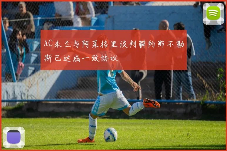 AC米兰与阿莱格里谈判解约那不勒斯已达成一致协议