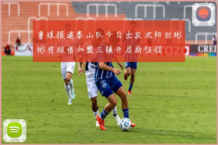 鲁媒报道泰山队今日出发沈阳刘彬彬将租借加盟三镇开启新征程