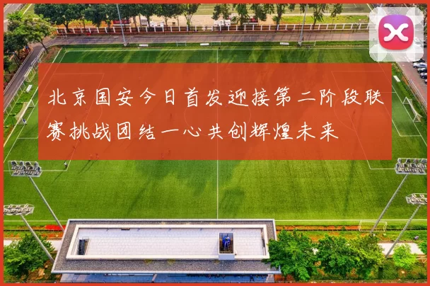北京国安今日首发迎接第二阶段联赛挑战团结一心共创辉煌未来