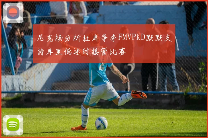 尼克杨分析杜库争夺FMVPKD默默支持库里低迷时接管比赛
