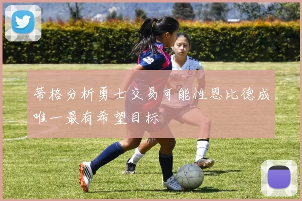 蒂格分析勇士交易可能性恩比德成唯一最有希望目标