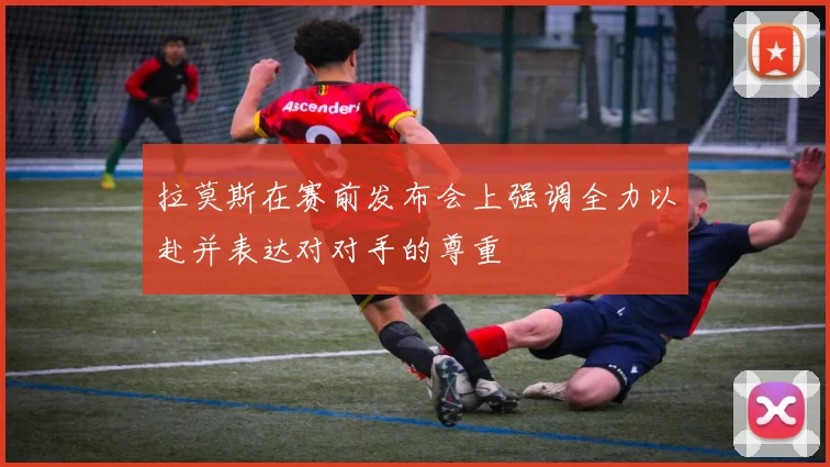 拉莫斯在赛前发布会上强调全力以赴并表达对对手的尊重