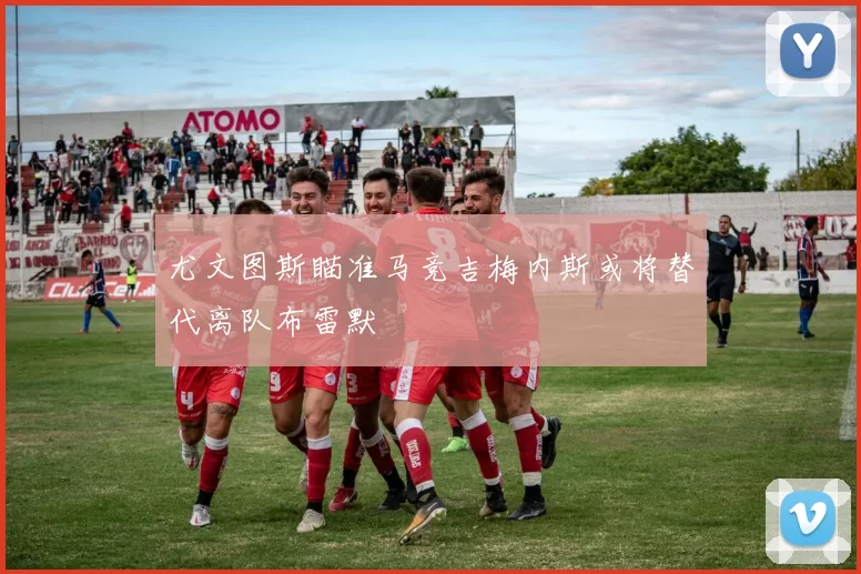 尤文图斯瞄准马竞吉梅内斯或将替代离队布雷默