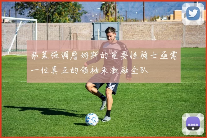 弗莱强调詹姆斯的重要性骑士亟需一位真正的领袖来激励全队
