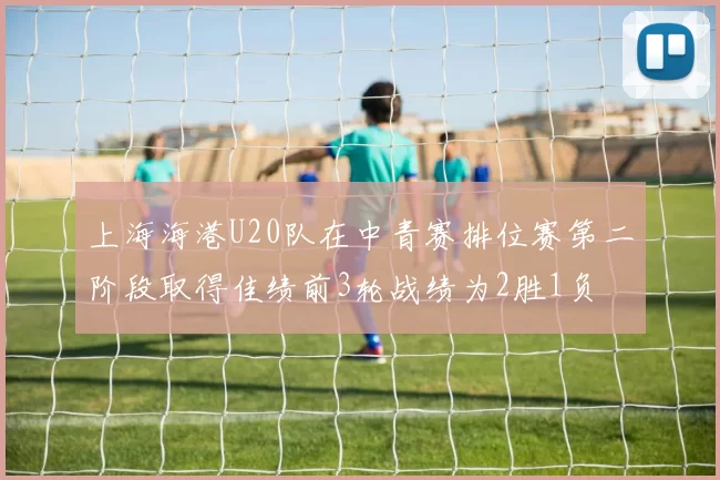 上海海港U20队在中青赛排位赛第二阶段取得佳绩前3轮战绩为2胜1负