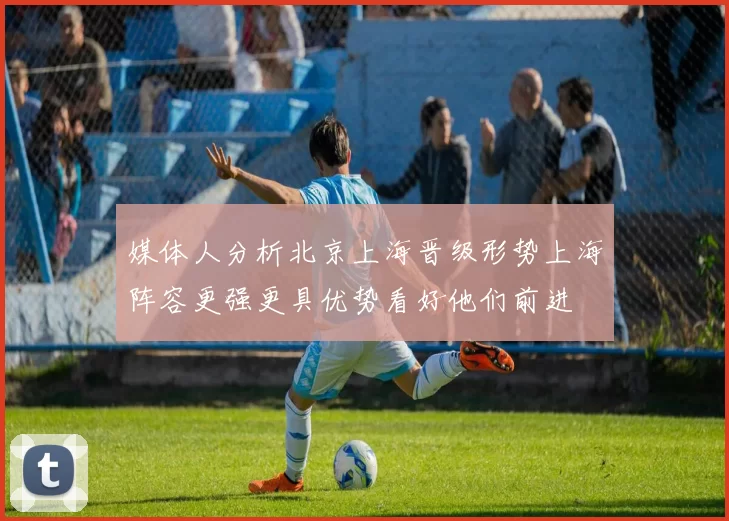 媒体人分析北京上海晋级形势上海阵容更强更具优势看好他们前进