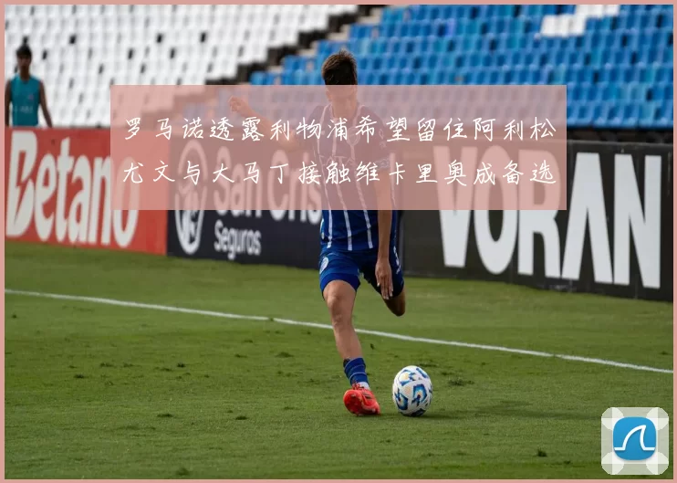 罗马诺透露利物浦希望留住阿利松尤文与大马丁接触维卡里奥成备选