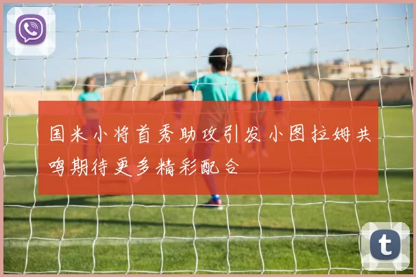 国米小将首秀助攻引发小图拉姆共鸣期待更多精彩配合