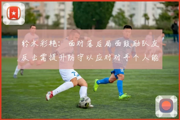 铃木彩艳：面对落后局面鼓励队友反击需提升防守以应对对手个人能力
