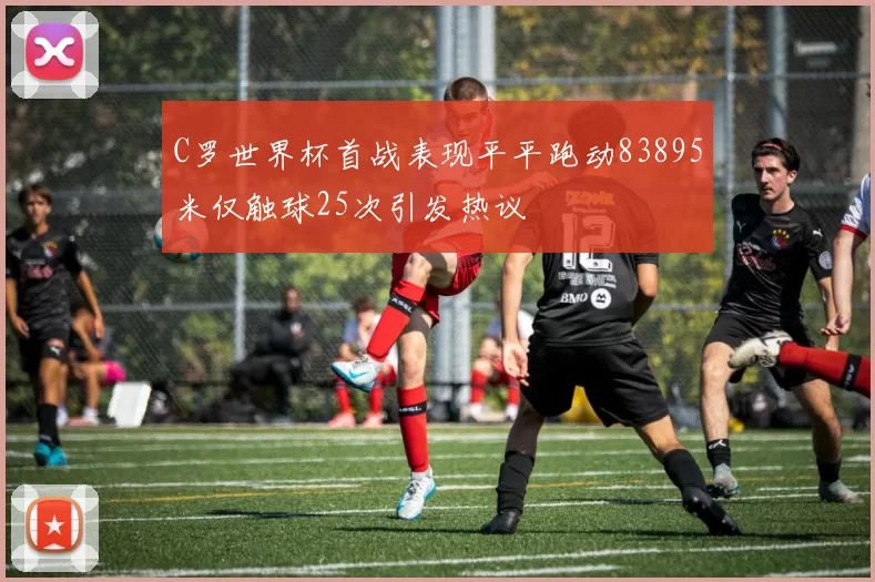 C罗世界杯首战表现平平跑动83895米仅触球25次引发热议