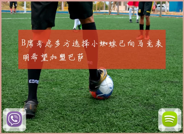 B席考虑多方选择小蜘蛛已向马竞表明希望加盟巴萨