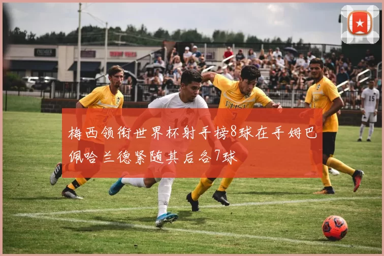 梅西领衔世界杯射手榜8球在手姆巴佩哈兰德紧随其后各7球