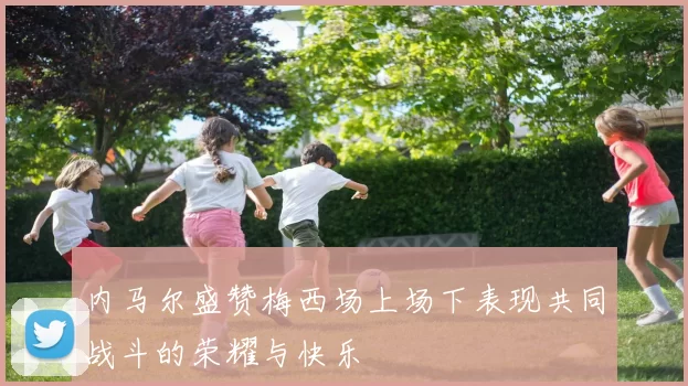 内马尔盛赞梅西场上场下表现共同战斗的荣耀与快乐