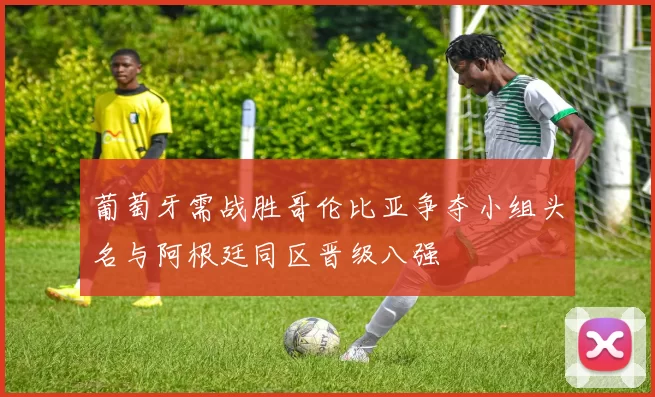 葡萄牙需战胜哥伦比亚争夺小组头名与阿根廷同区晋级八强