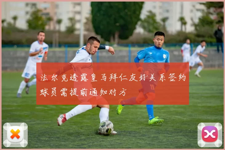 法尔克透露皇马拜仁友好关系签约球员需提前通知对方
