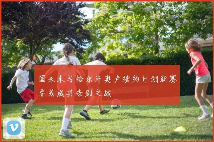 国米未与恰尔汗奥卢续约计划新赛季或成其告别之战