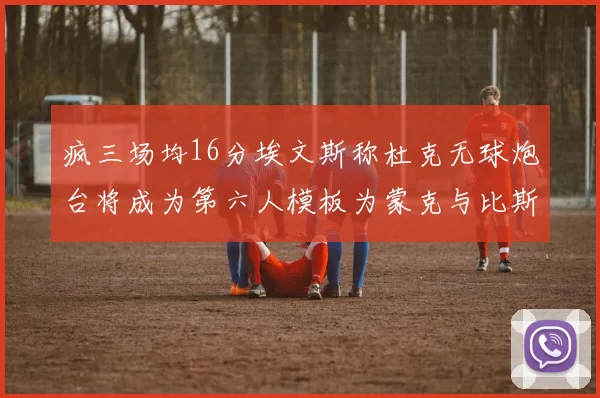 疯三场均16分埃文斯称杜克无球炮台将成为第六人模板为蒙克与比斯利