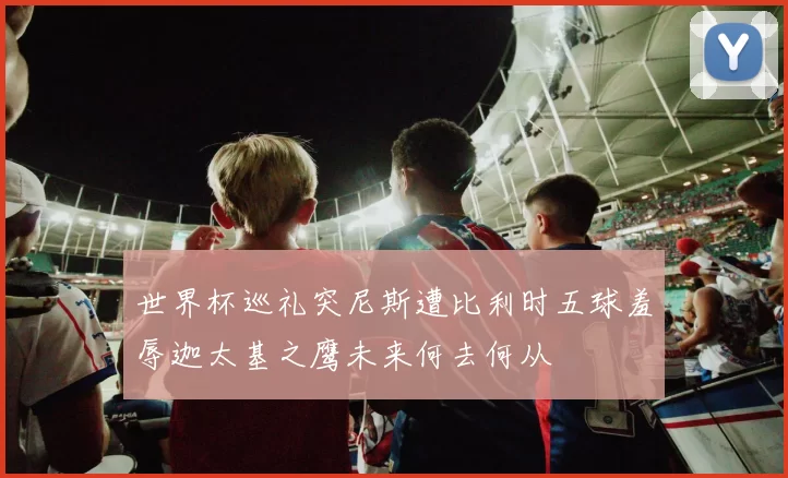 世界杯巡礼突尼斯遭比利时五球羞辱迦太基之鹰未来何去何从