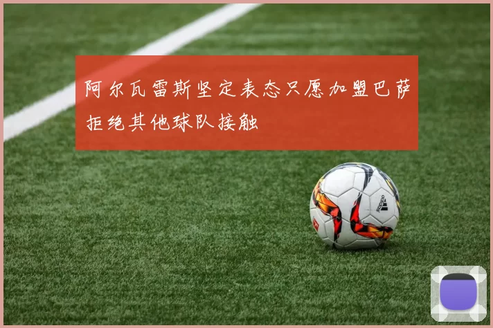 阿尔瓦雷斯坚定表态只愿加盟巴萨拒绝其他球队接触