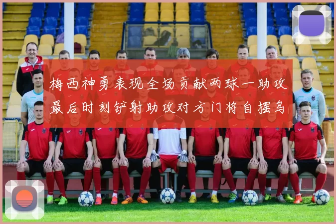 梅西神勇表现全场贡献两球一助攻最后时刻铲射助攻对方门将自摆乌龙