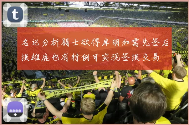 名记分析骑士欲得库明加需先签后换雄鹿也有特例可实现签换交易