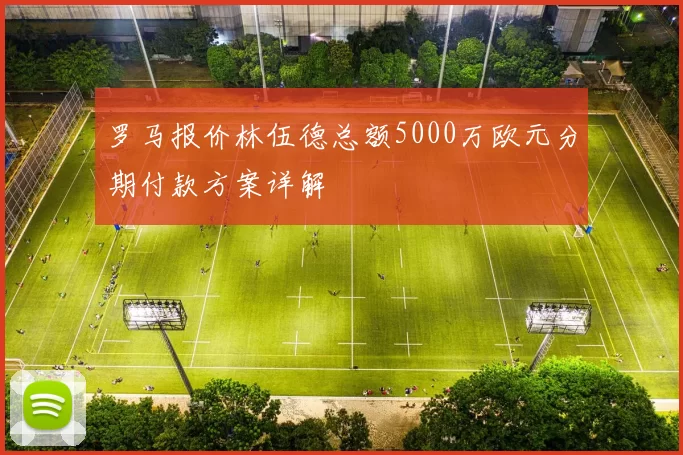罗马报价林伍德总额5000万欧元分期付款方案详解