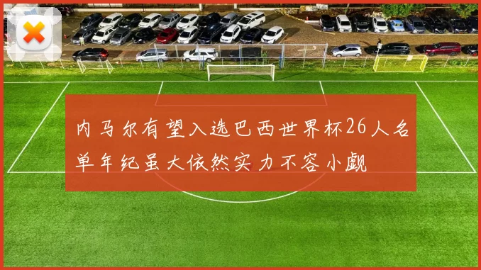 内马尔有望入选巴西世界杯26人名单年纪虽大依然实力不容小觑