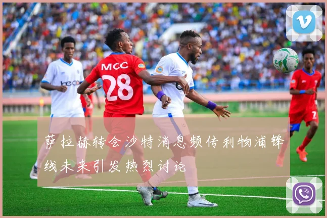 萨拉赫转会沙特消息频传利物浦锋线未来引发热烈讨论