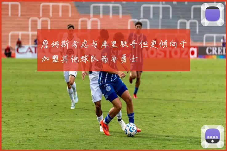 詹姆斯考虑与库里联手但更倾向于加盟其他球队而非勇士
